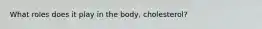 What roles does it play in the body, cholesterol?