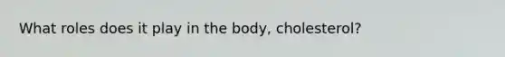 What roles does it play in the body, cholesterol?