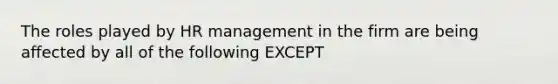 The roles played by HR management in the firm are being affected by all of the following EXCEPT