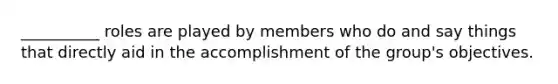 __________ roles are played by members who do and say things that directly aid in the accomplishment of the group's objectives.