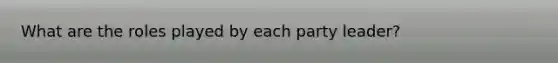 What are the roles played by each party leader?