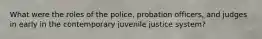 What were the roles of the police, probation officers, and judges in early in the contemporary juvenile justice system?