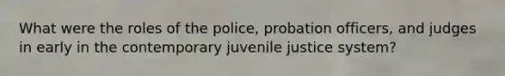 What were the roles of the police, probation officers, and judges in early in the contemporary juvenile justice system?