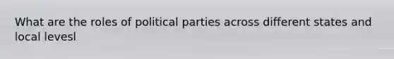 What are the roles of political parties across different states and local levesl