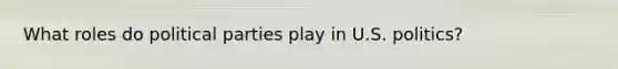 What roles do political parties play in U.S. politics?