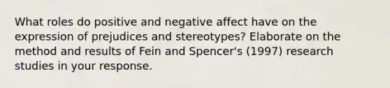 What roles do positive and negative affect have on the expression of prejudices and stereotypes? Elaborate on the method and results of Fein and Spencer's (1997) research studies in your response.