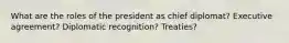 What are the roles of the president as chief diplomat? Executive agreement? Diplomatic recognition? Treaties?