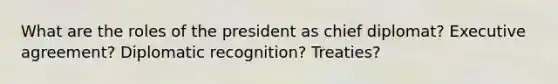 What are the roles of the president as chief diplomat? Executive agreement? Diplomatic recognition? Treaties?