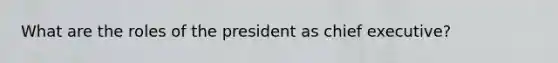 What are the roles of the president as chief executive?