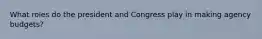 What roles do the president and Congress play in making agency budgets?