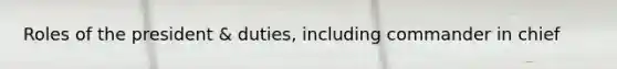 Roles of the president & duties, including commander in chief