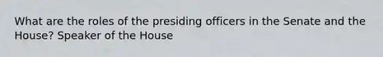 What are the roles of the presiding officers in the Senate and the House? Speaker of the House