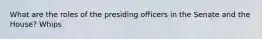 What are the roles of the presiding officers in the Senate and the House? Whips