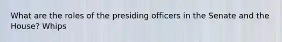 What are the roles of the presiding officers in the Senate and the House? Whips