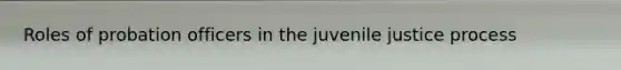 Roles of probation officers in the juvenile justice process
