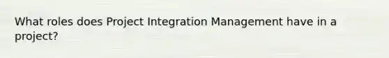 What roles does Project Integration Management have in a project?