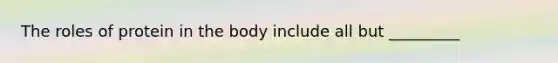 The roles of protein in the body include all but _________