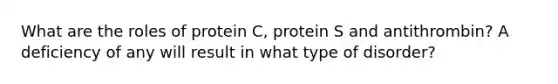 What are the roles of protein C, protein S and antithrombin? A deficiency of any will result in what type of disorder?