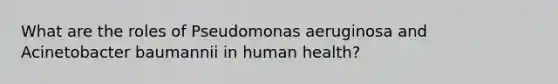 What are the roles of Pseudomonas aeruginosa and Acinetobacter baumannii in human health?