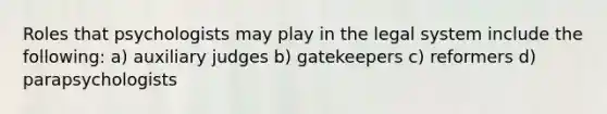 Roles that psychologists may play in the legal system include the following: a) auxiliary judges b) gatekeepers c) reformers d) parapsychologists