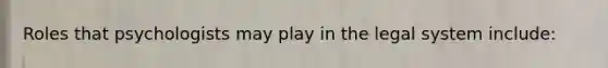 Roles that psychologists may play in the legal system include: