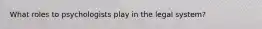 What roles to psychologists play in the legal system?