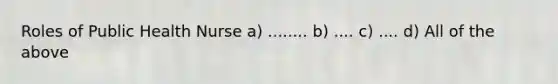 Roles of Public Health Nurse a) ........ b) .... c) .... d) All of the above