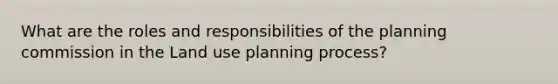 What are the roles and responsibilities of the planning commission in the Land use planning process?