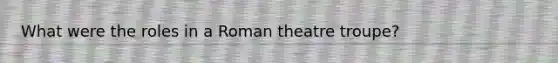 What were the roles in a Roman theatre troupe?