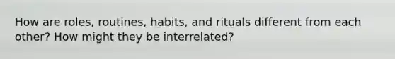 How are roles, routines, habits, and rituals different from each other? How might they be interrelated?