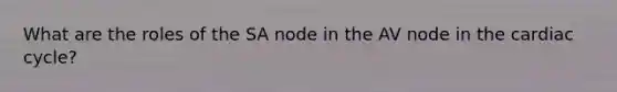 What are the roles of the SA node in the AV node in the cardiac cycle?