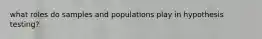 what roles do samples and populations play in hypothesis testing?