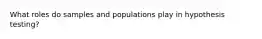 What roles do samples and populations play in hypothesis testing?