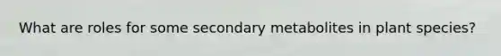 What are roles for some secondary metabolites in plant species?