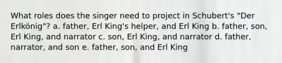 What roles does the singer need to project in Schubert's "Der Erlkönig"? a. father, Erl King's helper, and Erl King b. father, son, Erl King, and narrator c. son, Erl King, and narrator d. father, narrator, and son e. father, son, and Erl King