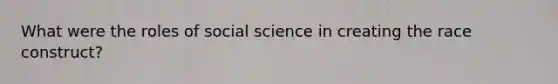 What were the roles of social science in creating the race construct?