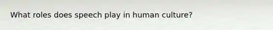 What roles does speech play in human culture?