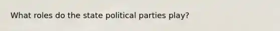 What roles do the state political parties play?