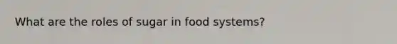 What are the roles of sugar in food systems?