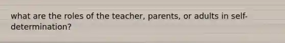 what are the roles of the teacher, parents, or adults in self-determination?