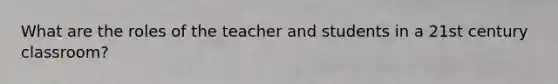 What are the roles of the teacher and students in a 21st century classroom?