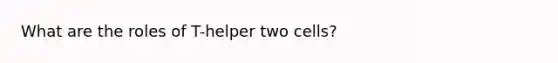 What are the roles of T-helper two cells?