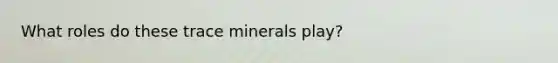 What roles do these trace minerals play?