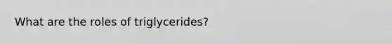 What are the roles of triglycerides?