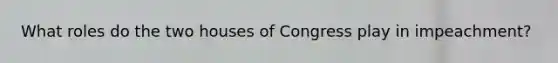 What roles do the two houses of Congress play in impeachment?