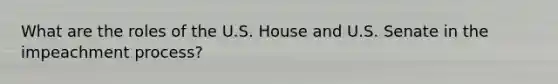 What are the roles of the U.S. House and U.S. Senate in the impeachment process?