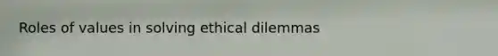 Roles of values in solving ethical dilemmas