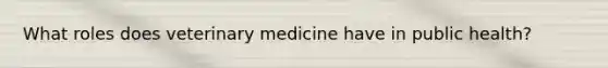 What roles does veterinary medicine have in public health?