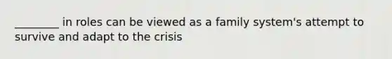 ________ in roles can be viewed as a family system's attempt to survive and adapt to the crisis