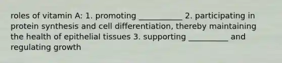 roles of vitamin A: 1. promoting ___________ 2. participating in <a href='https://www.questionai.com/knowledge/kVyphSdCnD-protein-synthesis' class='anchor-knowledge'>protein synthesis</a> and cell differentiation, thereby maintaining the health of <a href='https://www.questionai.com/knowledge/k7dms5lrVY-epithelial-tissue' class='anchor-knowledge'>epithelial tissue</a>s 3. supporting __________ and regulating growth